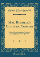 Mrs. Rundell's Domestic Cookery: Formed Upon Principles of Economy, and Adapted to the Use of Private Families, with Numerous Illustrations (Classic Reprint)