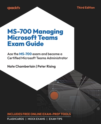 MS-700 Managing Microsoft Teams Exam Guide: Ace the MS-700 exam and become a Certified Microsoft Teams Administrator - Chamberlain, Nate, and Rising, Peter