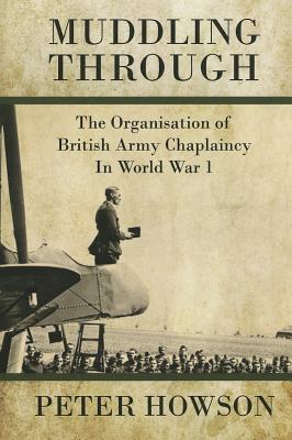 Muddling Through: Muddling Through: The Organisation of British Army Chaplaincy in World War I - Howson, Peter