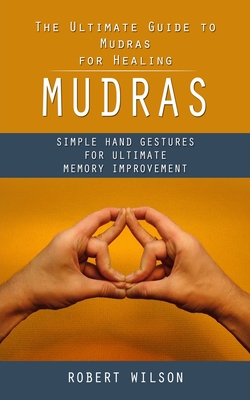 Mudras: The Ultimate Guide to Mudras for Healing (Simple Hand Gestures for Ultimate Memory Improvement) - Wilson, Robert