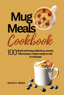 Mug meals cookbook: 100 Quick and easy, delicious, savory Microwave meals ready to eat in minutes