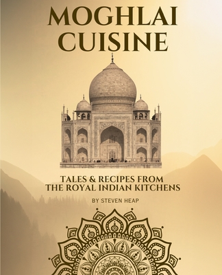 Mughlai Cuisine: Tales & Recipes from the Royal Indian Kitchens - Heap, Steven