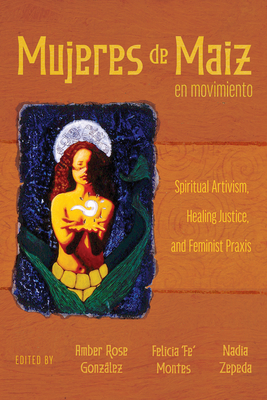 Mujeres de Maiz en Movimiento: Spiritual Artivism, Healing Justice, and Feminist Praxis - Gonzlez, Amber Rose (Editor), and Montes, Felicia 'Fe' (Editor), and Zepeda, Nadia (Editor)