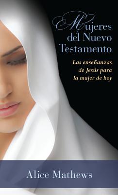 Mujeres del Nuevo Testamento: Las Ensenanzas de Jesus Para La Mujer de Hoy - Mathews, Alice, Dr.
