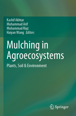 Mulching in Agroecosystems: Plants, Soil & Environment - Akhtar, Kashif (Editor), and Arif, Muhammad (Editor), and Riaz, Muhammad (Editor)