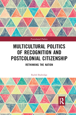 Multicultural Politics of Recognition and Postcolonial Citizenship: Rethinking the Nation - Busbridge, Rachel