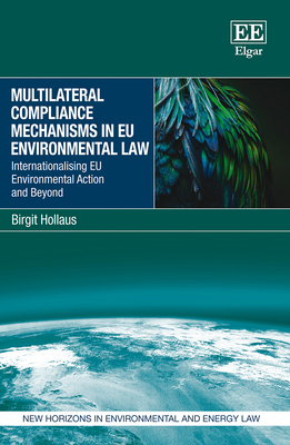 Multilateral Compliance Mechanisms in EU Environmental Law: Internationalising EU Environmental Action and Beyond - Hollaus, Birgit