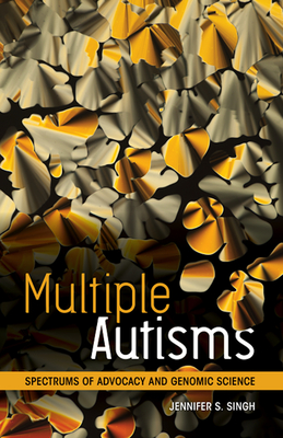 Multiple Autisms: Spectrums of Advocacy and Genomic Science - Singh, Jennifer S