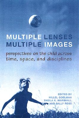 Multiple Lenses, Multiple Images: Perspectives on the Child Across Time, Space, and Disciplines - Goelman, Hillel (Editor), and Marshall, Sheila K (Editor), and Ross, Sally (Editor)