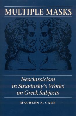 Multiple Masks: Neoclassicism in Stravinsky's Works on Greek Subjects - Carr, Maureen A