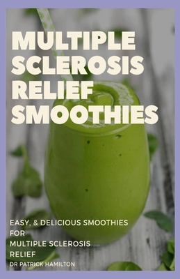 Multiple Sclerosis Relief Smoothies: easy and delicious smoothies for multiple sclerosis relief - Hamilton, Patrick
