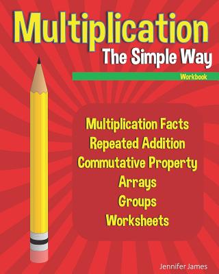 Multiplication The Simple Way Workbook: Multiplication Facts, Repeated Addition, Commutative Property, Arrays, Groups, Worksheets - James, Jennifer