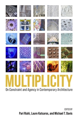 Multiplicity: On Constraint and Agency in Contemporary Architecture - Riahi, Pari, PhD (Editor), and Katsaros, Laure, PhD (Editor), and Davis, Michael T, PhD (Editor)