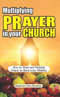 Multiplying Prayer in your Church: How to Start and Multiply Prayer to Back your Ministry - Adu-Boahen, Stephen