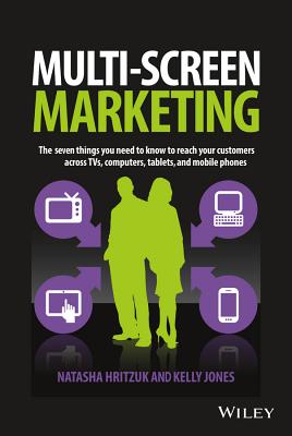 Multiscreen Marketing: The Seven Things You Need to Know to Reach Your Customers across TVs, Computers, Tablets, and Mobile Phones - Hritzuk, Natasha, and Jones, Kelly