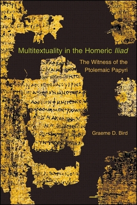 Multitextuality in the Homeric Iliad: The Witness of Ptolemaic Papyri - Bird, Graeme D