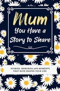 Mum, You Have a Story to Share: Stories, Memories and Moments That Have Shaped Your Life