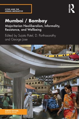 Mumbai / Bombay: Majoritarian Neoliberalism, Informality, Resistance, and Wellbeing - Patel, Sujata (Editor), and Parthasarathy, D (Editor), and Jose, George (Editor)