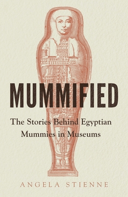 Mummified: The Stories Behind Egyptian Mummies in Museums - Stienne, Angela