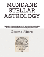 Mundane Stellar Astrology: The ancient science of Hermes on the secret connections between the stars and their reflections on earthly beings and events