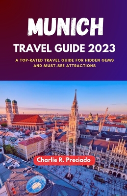 Munich Travel Guide 2023: A Top-Rated Travel Guide for Hidden Gems and Must-See Attraction - Preciado, Charlie R