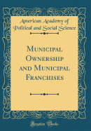 Municipal Ownership and Municipal Franchises (Classic Reprint)