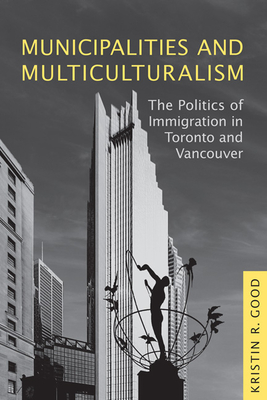 Municipalities and Multiculturalism: The Politics of Immigration in Toronto and Vancouver - Good, Kristin