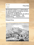 Munimenta Antiqua; or, Observations on Antient Castles. Including Remarks on the Whole Progress of Architecture, Ecclesiastical, as Well as Military, in Great Britain: ... By Edward King, ... of 4; Volume 2