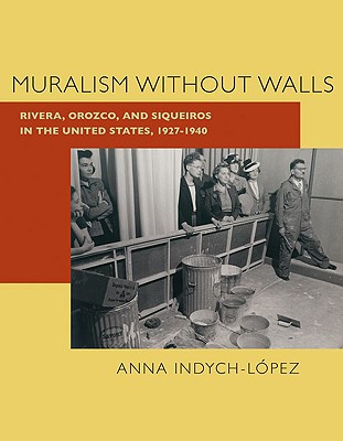 Muralism Without Walls: Rivera, Orozco, and Siqueiros in the United States, 1927-1940 - Indych-Lopez, Anna