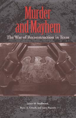 Murder and Mayhem: The War of Reconstruction in Texas - Smallwood, James M, and Crouch, Barry A, and Peacock, Larry