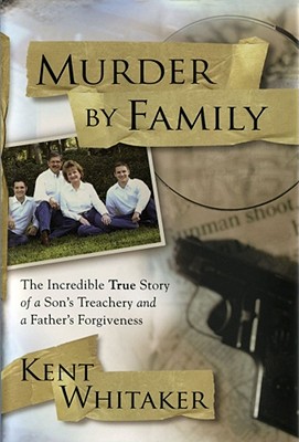 Murder by Family: The Incredible True Story of a Son's Treachery and a Father's Forgiveness - Whitaker, Kent