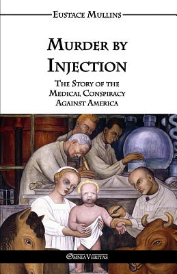 Murder by Injection: The Story of the Medical Conspiracy Against America - Mullins, Eustace Clarence