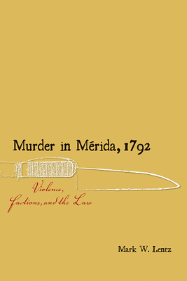 Murder in Mrida, 1792: Violence, Factions, and the Law - Lentz, Mark W