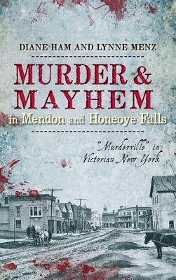 Murder & Mayhem in Mendon and Honeoye Falls: "Murderville" in Victorian New York - Ham, Diane, and Menz, Lynne