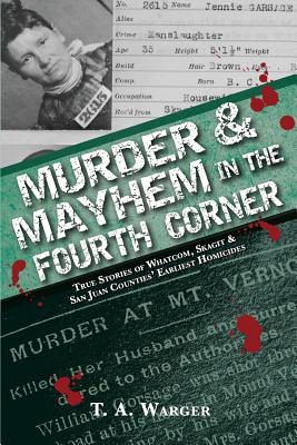 Murder & Mayhem in the Fourth Corner: True Stories of Whatcom, Skagit, and San Juan Counties' Earliest Homicides - Warger, T a, and Zimmerman, Emily (Cover design by)