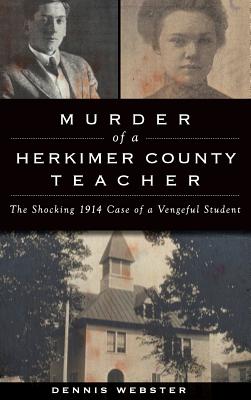 Murder of a Herkimer County Teacher: The Shocking 1914 Case of a Vengeful Student - Webster, Dennis