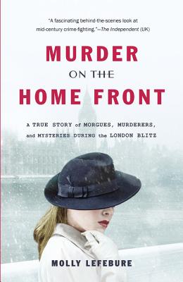Murder on the Home Front: A True Story of Morgues, Murderers, and Mysteries During the London Blitz - Lefebure, Molly