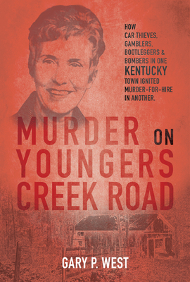 Murder on Youngers Creek Road: How Car Thieves, Gamblers, Bootleggers & Bombers in One Kentucky Town Ignited a Murder-For-Hire in Another - West, Gary P