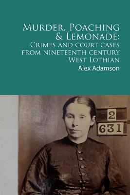 Murder, Poaching and Lemonade: Crimes and court cases from nineteenth century West Lothian - Adamson, Alex