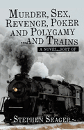 Murder, Sex, Revenge, Poker, and Polygamy ... and Trains: A Novel ... Sort Of
