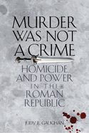 Murder Was Not a Crime: Homicide and Power in the Roman Republic