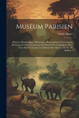 Musum Parisien: Histoire Physiologique, Pittoresque, Philosophique Et Grotesque De Toutes Les Btes Curieuses De Paris Et De La Banlieue, Pour Faire Suite  Toutes Les ditions Des Oeuvres De M. De Buffon... - Huart, Louis