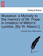 Musaeus: A Monody to the Memory of Mr. Pope, in Imitation of Milton's Lycidas. [By W. Mason.]