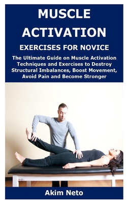 Muscle Activation Exercises for Novice: The Ultimate Guide on Muscle Activation Techniques and Exercises to Destroy Structural Imbalances, Boost Movement, Avoid Pain and Become Stronger - Neto, Akim