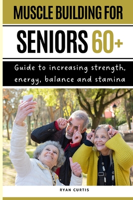 Muscle Buiding For Seniors 60+: Guide To Increasing Strength, Energy, Balance And Stamina - Curtis, Ryan