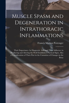 Muscle Spasm and Degeneration in Intrathoracic Inflammations: Their Importance As Diagnostic Aids and Their Influence in Producing and Altering the Well Established Physical Signs, Also a Consideration of Their Part in the Causation of Changes in the Bony - Pottenger, Francis Marion