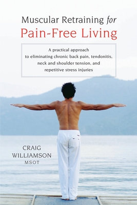Muscular Retraining for Pain-Free Living: A Practical Approach to Eliminating Chronic Back Pain, Tendonitis, Neck and Shoulder Tension, and Repetitive Stress - Williamson, Craig