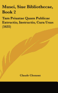 Musei, Siue Bibliothecae, Book 2: Tam Priuatae Quam Publicae Extructio, Instructio, Cura Usus (1635) - Clement, Claude