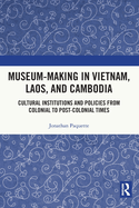 Museum-Making in Vietnam, Laos, and Cambodia: Cultural Institutions and Policies from Colonial to Post-Colonial Times
