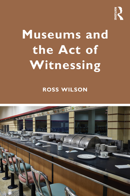 Museums and the Act of Witnessing - Wilson, Ross J.